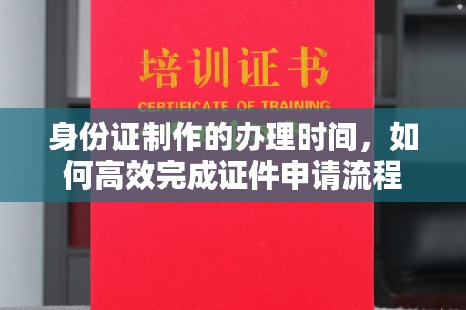 且末身份证制作的办理时间，如何高效完成证件申请流程