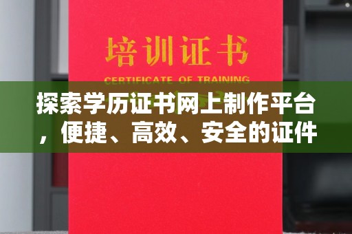且末探索学历证书网上制作平台，便捷、高效、安全的证件制作新选择