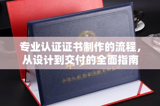 且末专业认证证书制作的流程，从设计到交付的全面指南